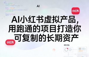 AI小红书虚拟产品，用跑通的项目打造你可复制的长期资产（更新）-一起网赚吧