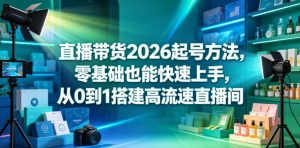 直播带货2026起号方法,零基础也能快速上手,从0到1搭建高流速直播间-一起网赚吧