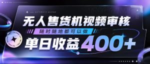 无人售货机视频审核，随时随地都可以做，单日收益400+，有手就行，人人可做【揭秘】-一起网赚吧