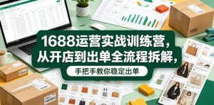 1688运营实战训练营，从开店到出单全流程拆解，手把手教你稳定出单-一起网赚吧