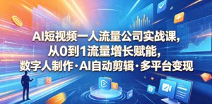 AI短视频一人流量公司实战课，从0到1流量增长赋能，数字人制作・AI自动剪辑・多平台变现，一人做流量生意全落地教程-一起网赚吧