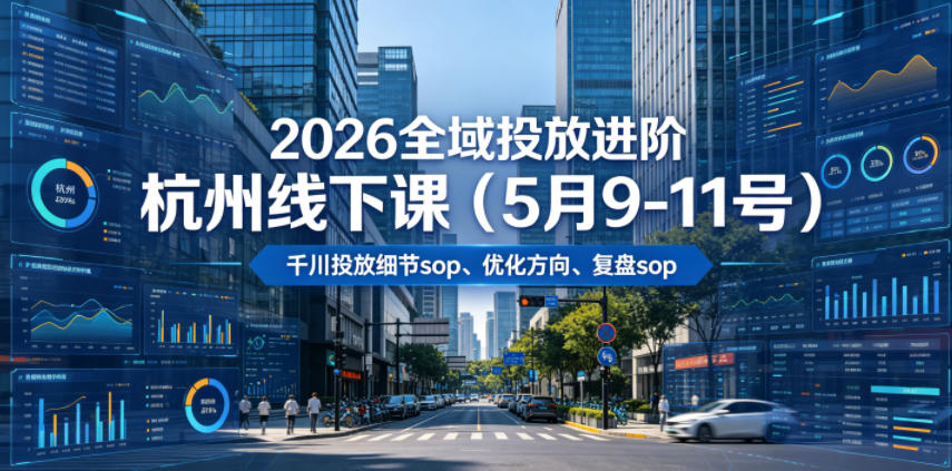 2026全域投放进阶杭州线下课（5月9-11号），包括千川投放细节sop、优化方向、复盘sop（20小时录音+字幕）-一起网赚吧