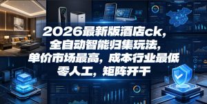 2026最新版酒店ck，全自动智能归集玩法，单价市场最高，成本行业最低，零人工，矩阵开干【揭秘】-一起网赚吧