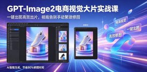 GPT-Image2电商视觉大片实战课，一键出图高效出片，彻底告别手动繁琐修图（更新）-一起网赚吧