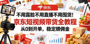 不用露脸不用直播不用囤货！京东短视频带货全教程，从0到开单，稳定賺佣金-一起网赚吧