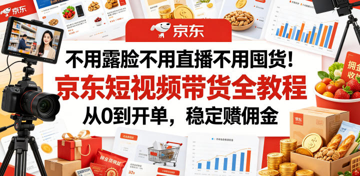 不用露脸不用直播不用囤货！京东短视频带货全教程，从0到开单，稳定賺佣金-一起网赚吧