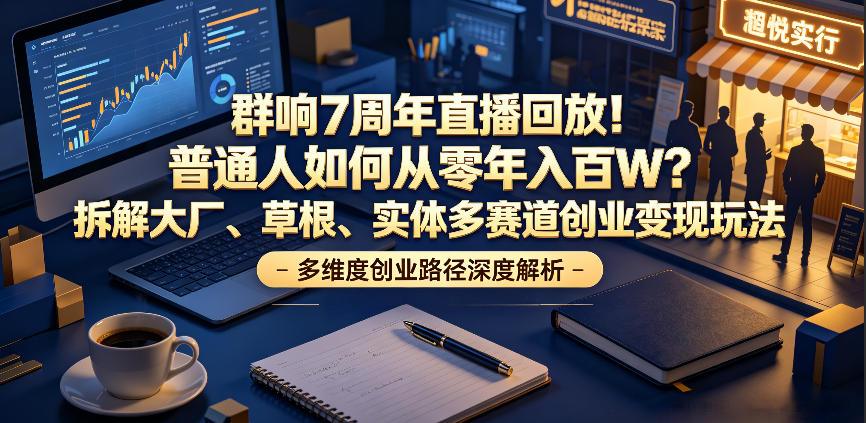 群响7周年直播回放！普通人如何从零年入百W？拆解大厂、草根、实体多赛道创业变现玩法-一起网赚吧