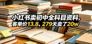 小红书卖初中全科目资料，客单价13.8，279天卖了20w-一起网赚吧