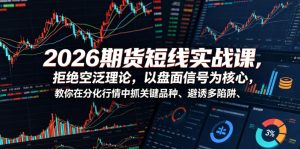 2026期货短线实战课，拒绝空泛理论，以盘面信号为核心，教你在分化行情中抓关键品种、避诱多陷阱（更新）-一起网赚吧