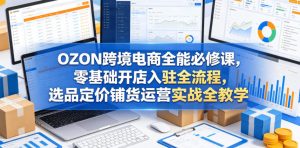 OZON跨境电商全能必修课，零基础开店入驻全流程，选品定价铺货运营实战全教学（更新0605）-一起网赚吧