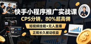 快手小程序推广实战课，CPS分销，80%超高佣，短视频挂载+无人直播，正规长久被动收益-一起网赚吧