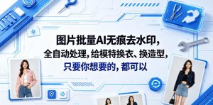 图片批量AI无痕去水印，全自动处理，给模特换衣、换造型，只要你想要的，都可以(软件+视频教程)-一起网赚吧