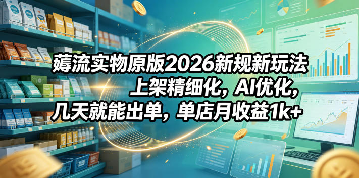 薅流实物原版2026新规新玩法，上架精细化，AI优化，几天就能出单，单店月收益1k+