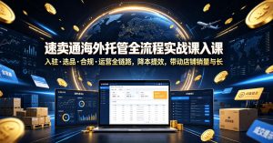 速卖通海外托管全流程实战课入驻・选品・合规・运营全链路,降本提效,带动店铺销量与收益增长-一起网赚吧