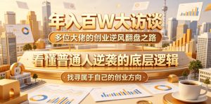 年入百W大访谈，多位大佬的创业逆风翻盘之路，看懂普通人逆袭的底层逻辑，找寻属于自己的创业方向（更新0615）-一起网赚吧