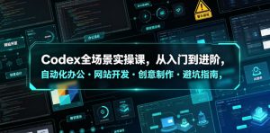 Codex全场景实操课，从入门到进阶，自动化办公・网站开发・创意制作・避坑指南，全流程教学-一起网赚吧