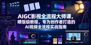 AIGC影视全流程大师课，喂饭级教程，专为创作者打造的AI视频全流程实战指南-一起网赚吧