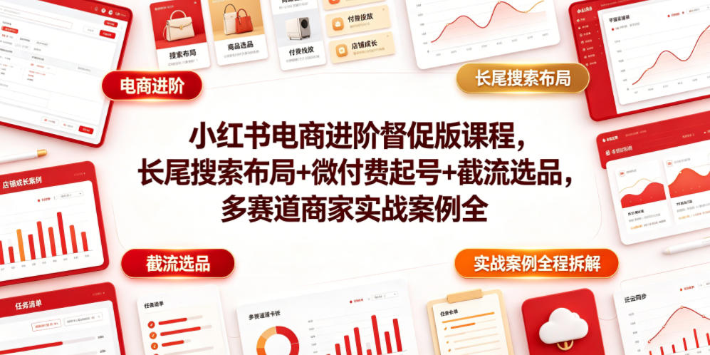 小红书电商进阶督促版课程，长尾搜索布局+微付费起号+截流选品，多赛道商家实战案例全程拆解-一起网赚吧