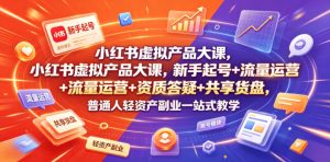 小红书虚拟产品大课，新手起号+流量运营+资质答疑+共享货盘，普通人轻资产副业一站式教学-一起网赚吧