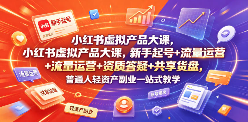 小红书虚拟产品大课，新手起号+流量运营+资质答疑+共享货盘，普通人轻资产副业一站式教学-一起网赚吧