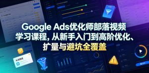 Google Ads优化师部落视频学习课程，从新手入门到高阶优化、扩量与避坑全覆盖（更新2026）-一起网赚吧