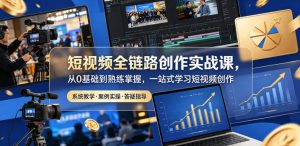 短视频全链路创作实战课,从0基础到熟练掌握,一站式学习短视频创作-一起网赚吧