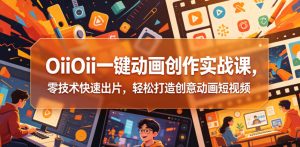 OiiOii一键动画创作实战课，零技术快速出片，轻松打造创意动画短视频-一起网赚吧