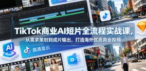 TikTok商业AI短片全流程实战课,从需求策划到成片输出,打造海外优质商业视频-一起网赚吧