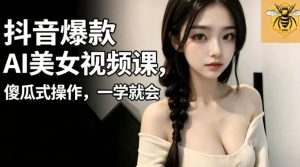 抖音爆款AI美女视频课，傻瓜式操作，一学就会，1个小就能上手-一起网赚吧