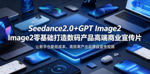 Seedance2.0+GPT Image2零基础打造数码产品高端商业宣传片，让新手也能低成本、高效率产出品牌级宣传视频-一起网赚吧