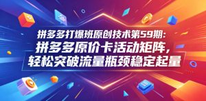拼多多打爆班原创技术第59期：拼多多原价卡活动矩阵，轻松突破流量瓶颈稳定起量-一起网赚吧