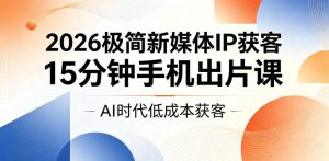 2026极简新媒体IP获客，15分钟手机出片课，AI时代低成本获客-一起网赚吧