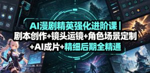 AI漫剧精英强化进阶课｜剧本创作+镜头运镜+角色场景定制+AI成片+精细后期全精通-一起网赚吧