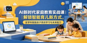 AI新时代家庭教育实战课｜解锁智能育儿新方式，全学科赋能孩子高效学习与未来能力-一起网赚吧