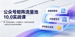 公众号矩阵流量池10.0实战课｜搜一搜关键词排名、AI批量写文、多账号合规运营、流量主多元变现全体系教程-一起网赚吧