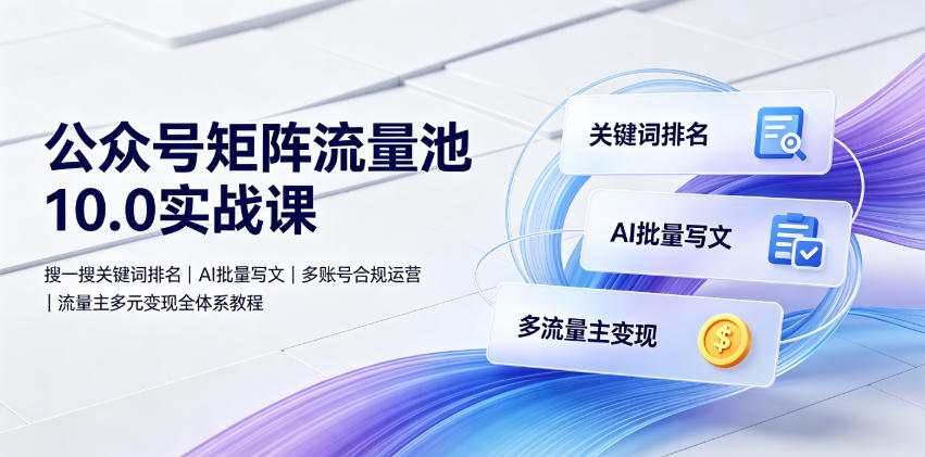 公众号矩阵流量池10.0实战课｜搜一搜关键词排名、AI批量写文、多账号合规运营、流量主多元变现全体系教程-一起网赚吧