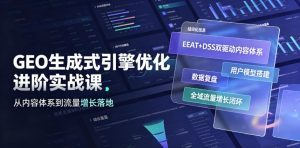 GEO生成式引擎优化进阶实战课｜EEAT+DSS双驱动内容体系、用户模型搭建、数据复盘、全域流量增长闭环落地教程-一起网赚吧