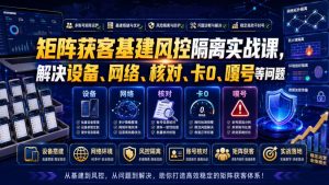 矩阵获客基建风控隔离实战课，解决设备、网络、核对、卡0、嘎号等问题-一起网赚吧