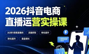 2026抖音电商直播运营实操课：从0到1搭建直播间，掌握流量获取、千川投放、转化提升与复盘增长-一起网赚吧