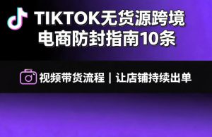 TIKTOK无货源跨境电商防封指南10条➕视频带货流程让自己的店铺持续出单【文档】-一起网赚吧