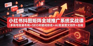 小红书抖图矩阵全域推广系统实战课｜多账号批量布局+SEO关键词排名+AI批量图文创作+合规私域导流完整落地教程-一起网赚吧
