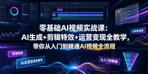 零基础AI视频实战课：AI生成+剪辑特效+运营变现全教学，带你从入门到精通AI视频全流程-一起网赚吧