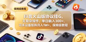 抖音火山版协议挂G，无复杂操作，单日躺入300+，可多设备矩阵月入1W+，保姆级教程【揭秘】-一起网赚吧