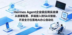 Hermes Agent企业级应用实战课从部署配置、多端接入到Skill智能开发全方位落地AI办公自动化-一起网赚吧