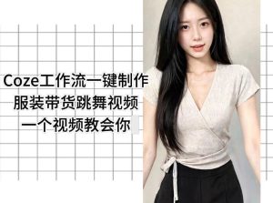 Coze工作流一键制作服装带货跳舞视频一个视频教会你,全程无需手动剪辑-一起网赚吧