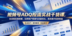 视频号ADQ投流实战干货课,全流程实操拆解,玩转账户搭建与流量优化,高效提升投放收益-一起网赚吧