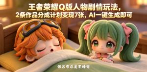 王者荣耀Q版人物剧情玩法，2条作品分成计划变现7张，AI一键生成即可-一起网赚吧