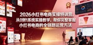 2026小红书电商实操特训营，从0到1系统实操教学，帮你完整掌握小红书电商的全链路运营方法-一起网赚吧