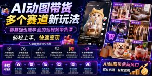 AI动图带货多个赛道新玩法,零基础也能学会的短视频带货课,轻松上手,快速变现-一起网赚吧
