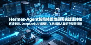 Hermes-Agent智能体落地部署实战课|本地环境安装、DeepSeek API配置、飞书机器人联动完整搭建教程-一起网赚吧